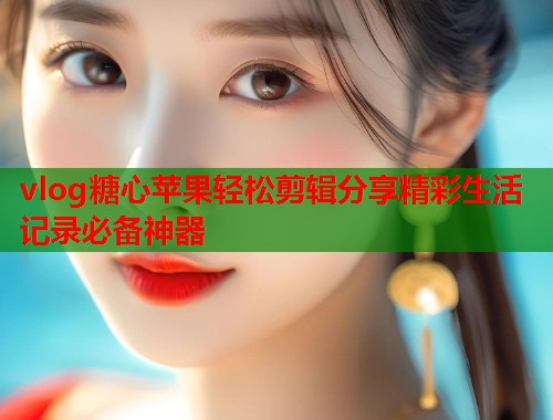 vlog糖心苹果轻松剪辑分享精彩生活记录必备神器  第1张