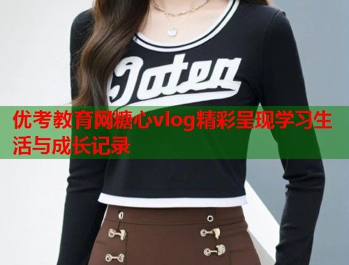 优考教育网糖心vlog精彩呈现学习生活与成长记录  第1张