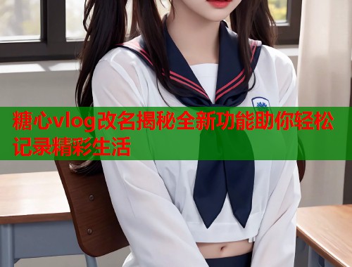 糖心vlog改名揭秘全新功能助你轻松记录精彩生活  第1张