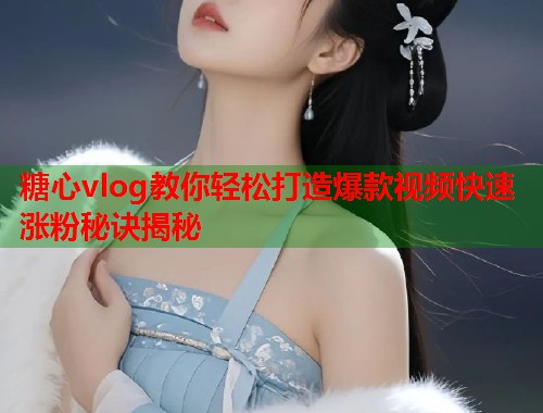 糖心vlog教你轻松打造爆款视频快速涨粉秘诀揭秘  第1张