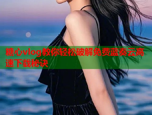 糖心vlog教你轻松破解免费蓝奏云高速下载秘诀  第1张