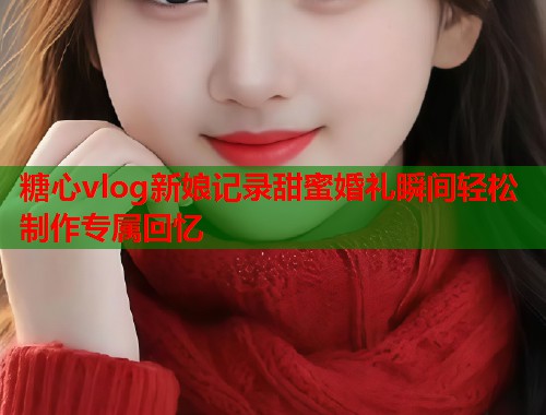 糖心vlog新娘记录甜蜜婚礼瞬间轻松制作专属回忆  第1张