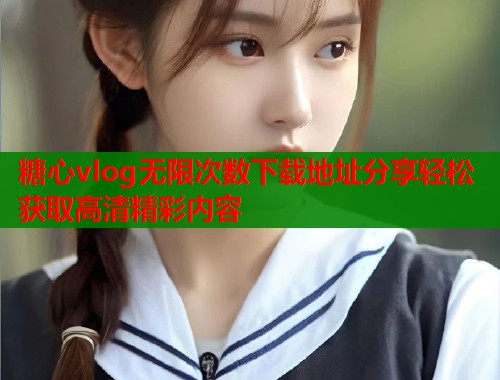 糖心vlog无限次数下载地址分享轻松获取高清精彩内容  第1张