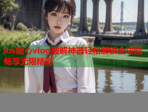 ios糖心vlog破解神器轻松解锁全功能畅享无限精彩  第1张