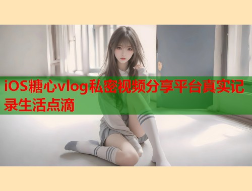iOS糖心vlog私密视频分享平台真实记录生活点滴  第1张