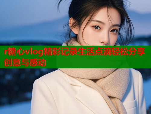 r糖心vlog精彩记录生活点滴轻松分享创意与感动  第2张