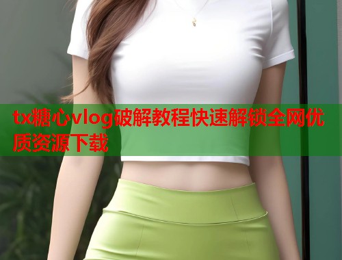 tx糖心vlog破解教程快速解锁全网优质资源下载  第1张