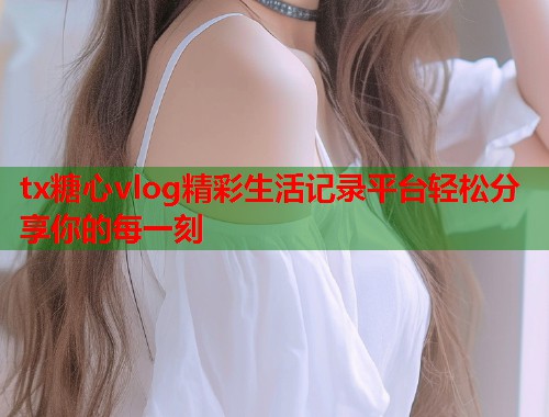 tx糖心vlog精彩生活记录平台轻松分享你的每一刻  第1张