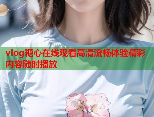vlog糖心在线观看高清流畅体验精彩内容随时播放  第2张