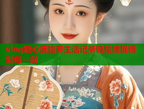 vlog糖心蛋独家生活记录轻松捕捉精彩每一刻  第1张