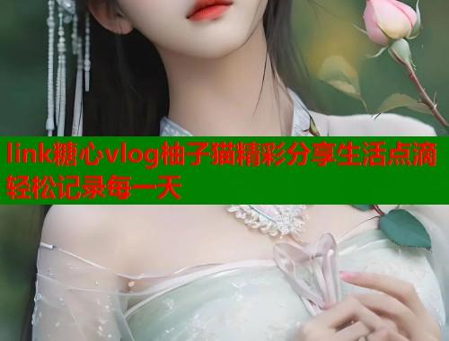 link糖心vlog柚子猫精彩分享生活点滴轻松记录每一天  第1张
