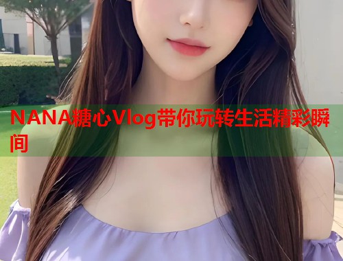 NANA糖心Vlog带你玩转生活精彩瞬间  第1张