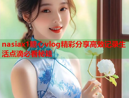 nasiax1糖心vlog精彩分享高效记录生活点滴必看秘籍  第2张