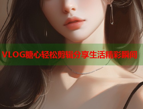 VLOG糖心轻松剪辑分享生活精彩瞬间  第1张