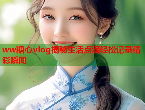 ww糖心vlog揭秘生活点滴轻松记录精彩瞬间  第1张