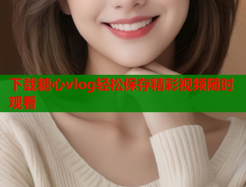 下载糖心vlog轻松保存精彩视频随时观看  第2张