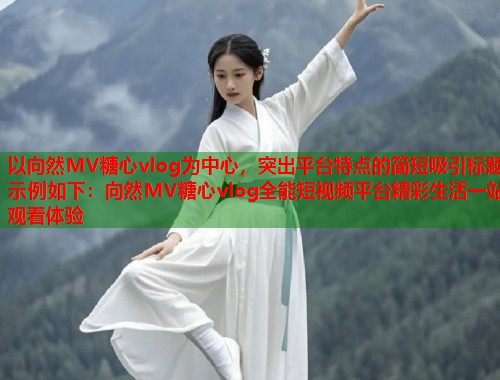 以向然MV糖心vlog为中心，突出平台特点的简短吸引标题示例如下：向然MV糖心vlog全能短视频平台精彩生活一站观看体验  第1张