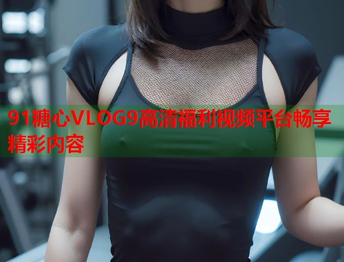 91糖心VLOG9高清福利视频平台畅享精彩内容  第1张