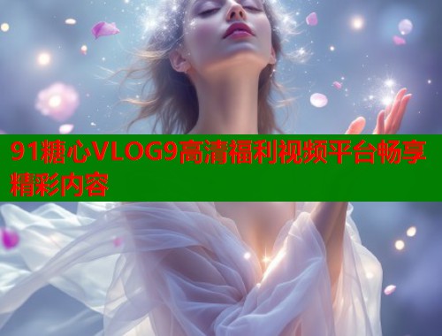 91糖心VLOG9高清福利视频平台畅享精彩内容  第2张
