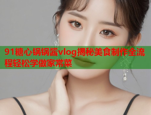 91糖心锅锅酱vlog揭秘美食制作全流程轻松学做家常菜  第1张