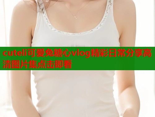 cuteli可爱兔糖心vlog精彩日常分享高清图片集点击即看  第1张