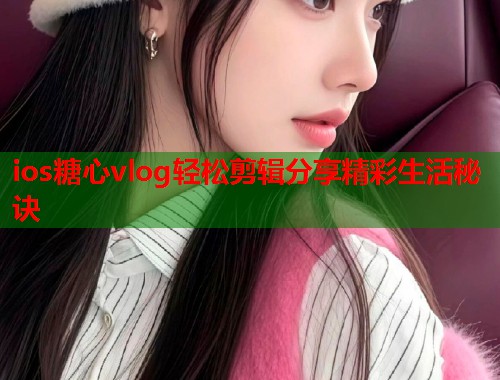 ios糖心vlog轻松剪辑分享精彩生活秘诀  第1张