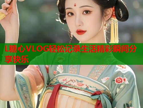 L糖心VLOG轻松记录生活精彩瞬间分享快乐  第1张