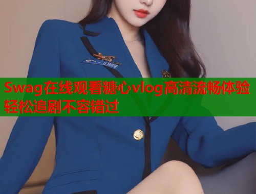 Swag在线观看糖心vlog高清流畅体验轻松追剧不容错过  第1张