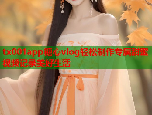 tx001app糖心vlog轻松制作专属甜蜜视频记录美好生活  第1张