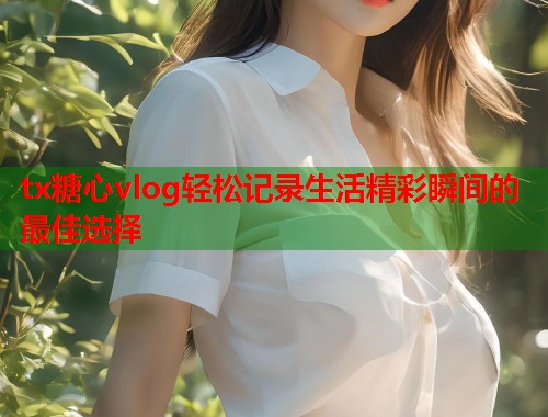 tx糖心vlog轻松记录生活精彩瞬间的最佳选择  第1张