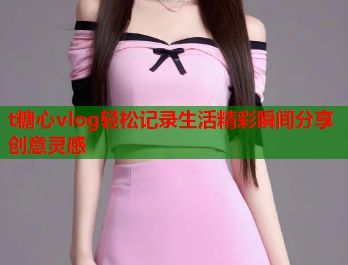 t糖心vlog轻松记录生活精彩瞬间分享创意灵感  第1张