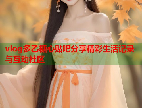 vlog多乙糖心贴吧分享精彩生活记录与互动社区  第1张