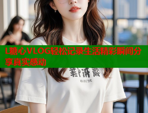 L糖心VLOG轻松记录生活精彩瞬间分享真实感动  第2张