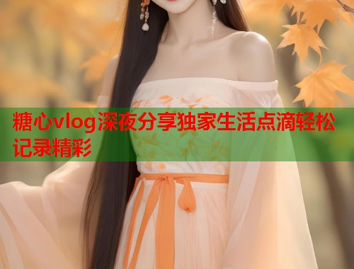 糖心vlog深夜分享独家生活点滴轻松记录精彩  第1张
