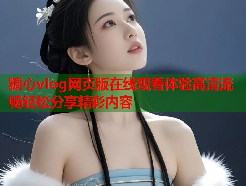 糖心vlog网页版在线观看体验高清流畅轻松分享精彩内容  第1张