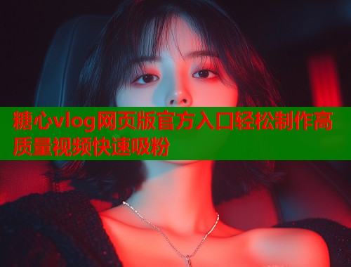 糖心vlog网页版官方入口轻松制作高质量视频快速吸粉  第1张