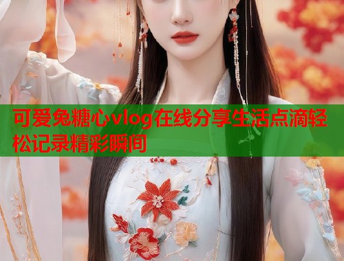 可爱兔糖心vlog在线分享生活点滴轻松记录精彩瞬间  第1张