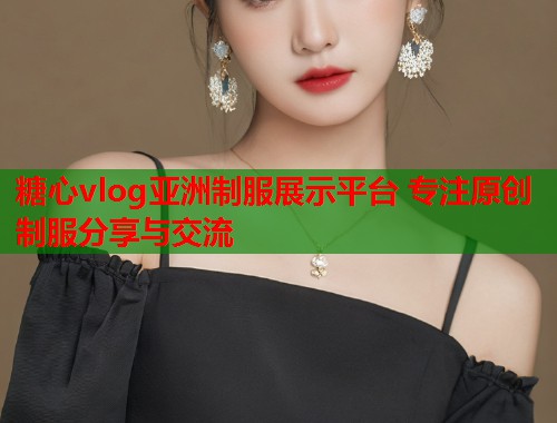 糖心vlog亚洲制服展示平台 专注原创制服分享与交流  第1张