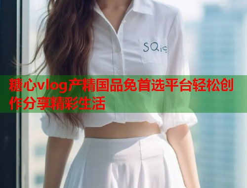 糖心vlog产精国品免首选平台轻松创作分享精彩生活  第1张