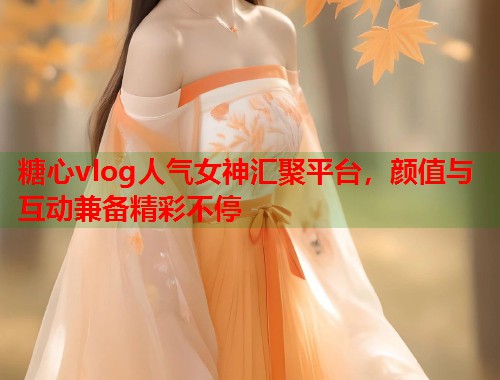 糖心vlog人气女神汇聚平台，颜值与互动兼备精彩不停  第1张