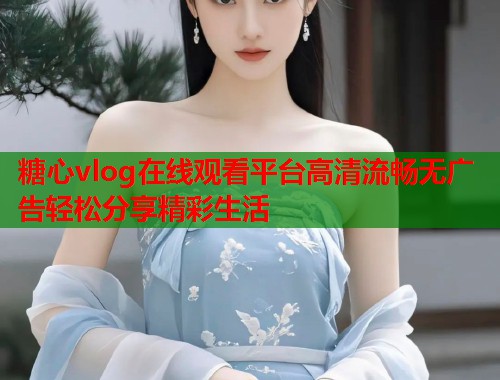 糖心vlog在线观看平台高清流畅无广告轻松分享精彩生活  第1张