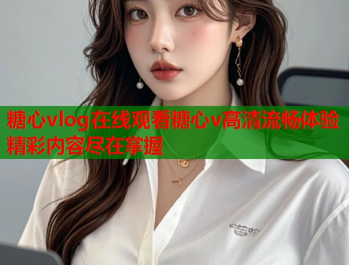 糖心vlog在线观看糖心v高清流畅体验精彩内容尽在掌握  第1张
