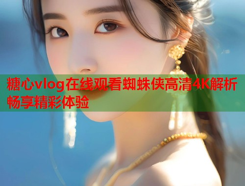 糖心vlog在线观看蜘蛛侠高清4K解析畅享精彩体验  第1张
