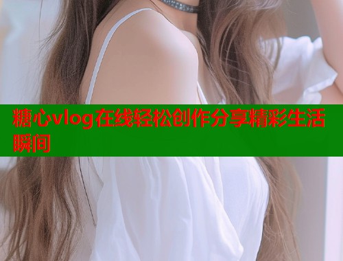 糖心vlog在线轻松创作分享精彩生活瞬间  第1张