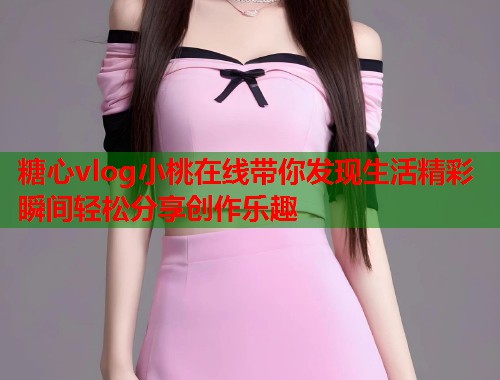 糖心vlog小桃在线带你发现生活精彩瞬间轻松分享创作乐趣  第1张