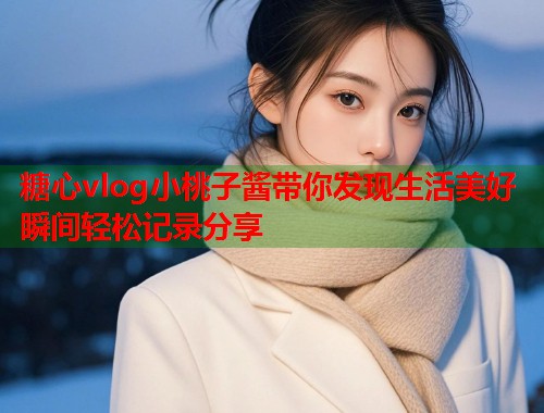 糖心vlog小桃子酱带你发现生活美好瞬间轻松记录分享  第1张