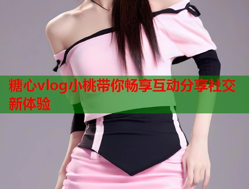 糖心vlog小桃带你畅享互动分享社交新体验  第1张