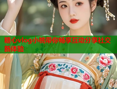 糖心vlog小桃带你畅享互动分享社交新体验  第2张