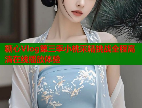 糖心Vlog第三季小桃采精挑战全程高清在线播放体验  第1张