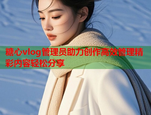 糖心vlog管理员助力创作高效管理精彩内容轻松分享  第1张